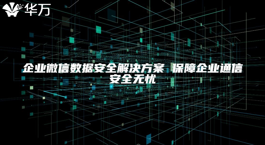 企业微信数据安全解决方案 保障企业通信安全无忧