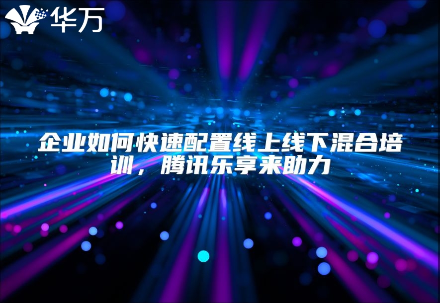 企业如何快速配置线上线下混合培训，腾讯乐享来助力