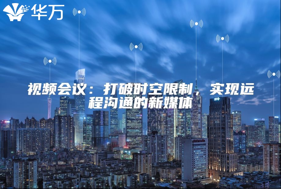 视频会议：打破时空限制，实现远程沟通的新媒体