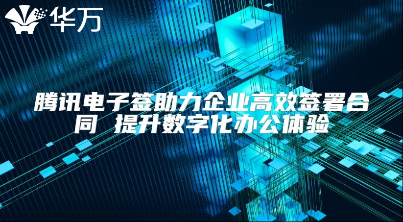 腾讯电子签助力企业高效签署合同 提升数字化办公体验