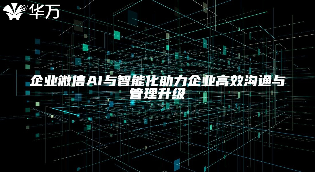 企业微信AI与智能化助力企业高效沟通与管理升级