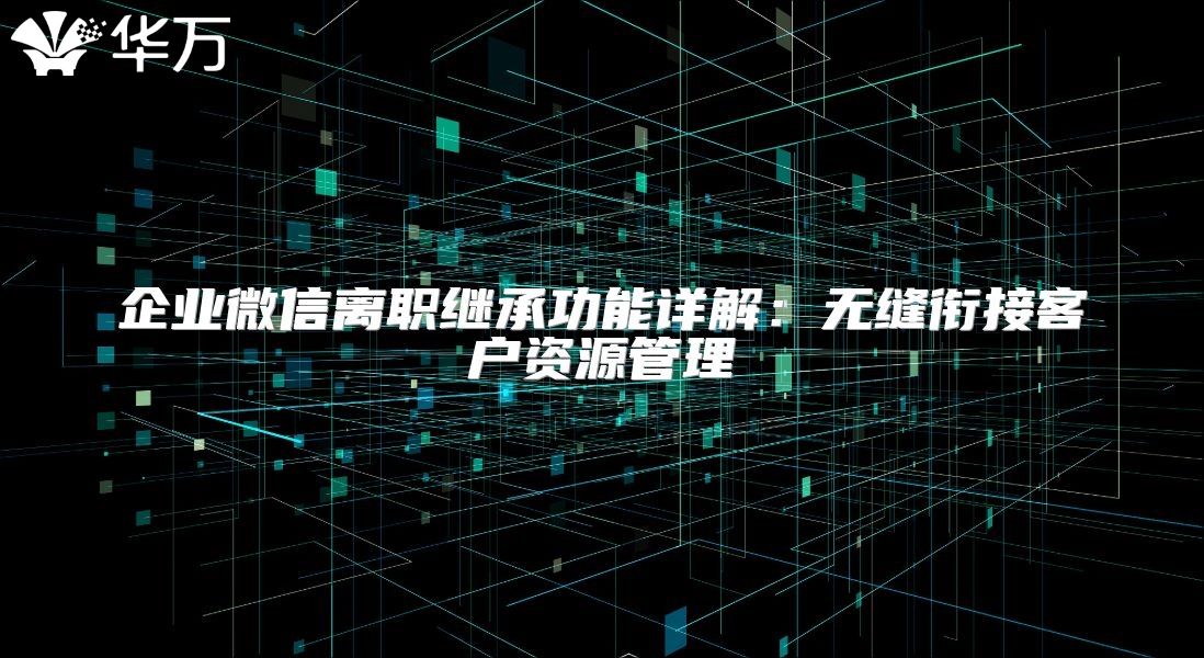企业微信离职继承功能详解：无缝衔接客户资源管理