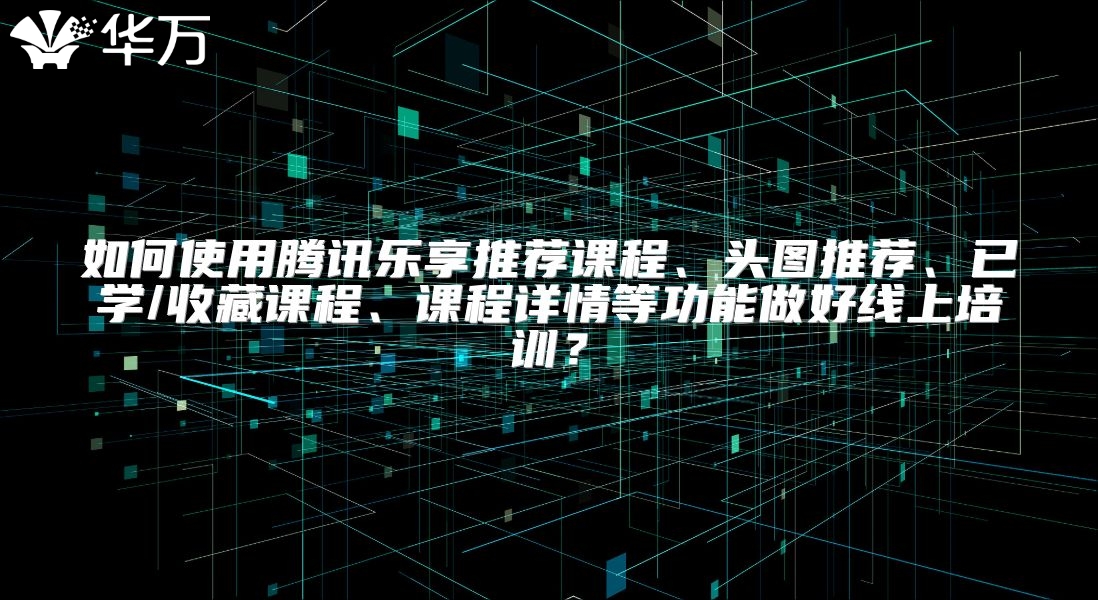 如何使用腾讯乐享推荐课程、头图推荐、已学/收藏课程、课程详情等功能做好线上培训？