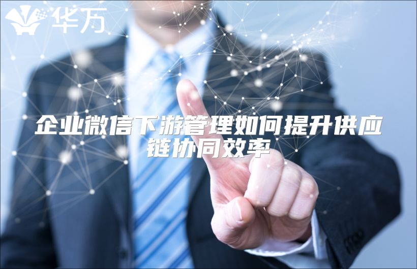 企业微信下游管理如何提升供应链协同效率