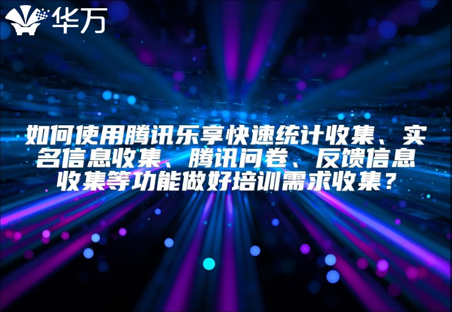 如何使用腾讯乐享快速统计收集、实名信息收集、腾讯问卷、反馈信息收集等功能做好培训需求收集？