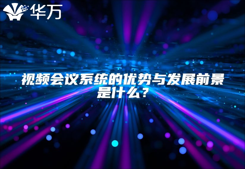 视频会议系统的优势与发展前景是什么？