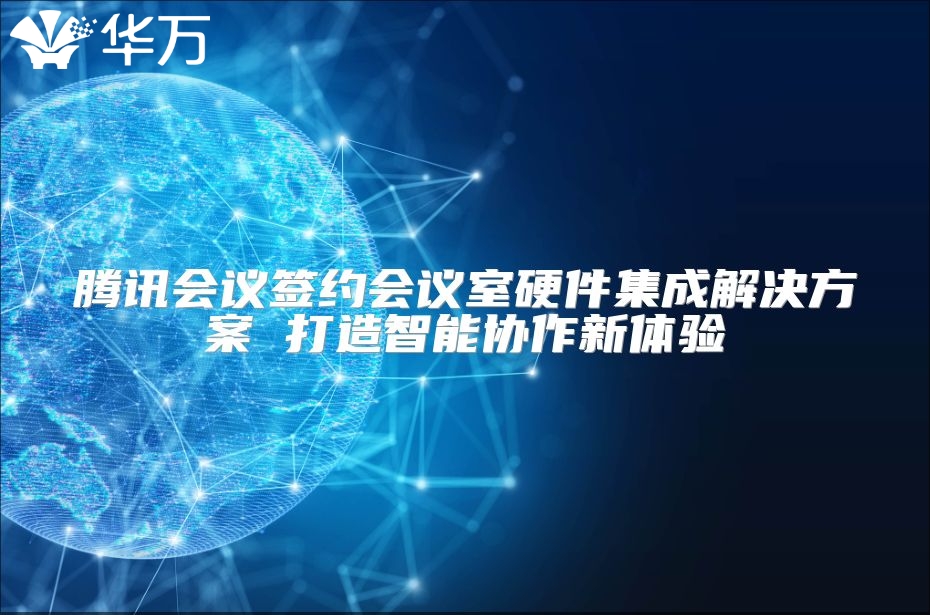 腾讯会议签约会议室硬件集成解决方案 打造智能协作新体验
