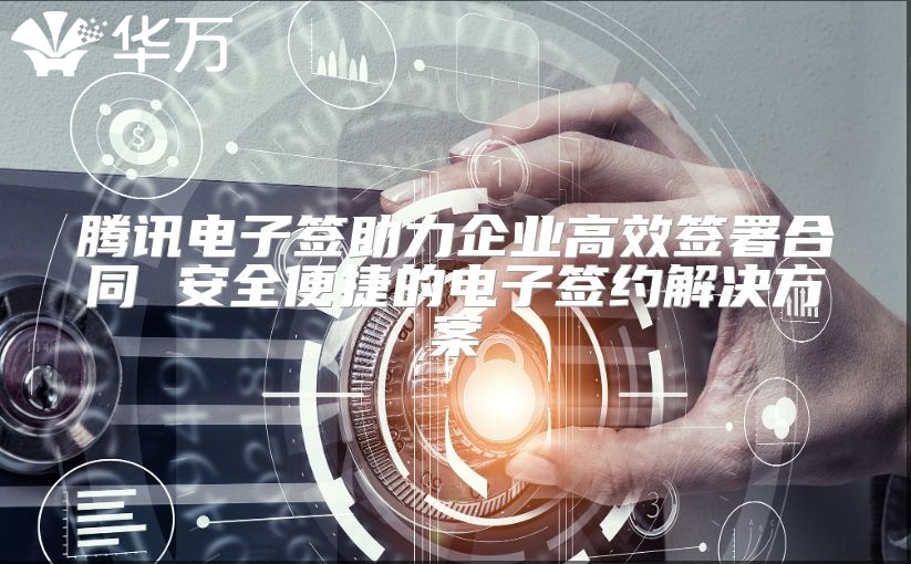 腾讯电子签助力企业高效签署合同 安全便捷的电子签约解决方案