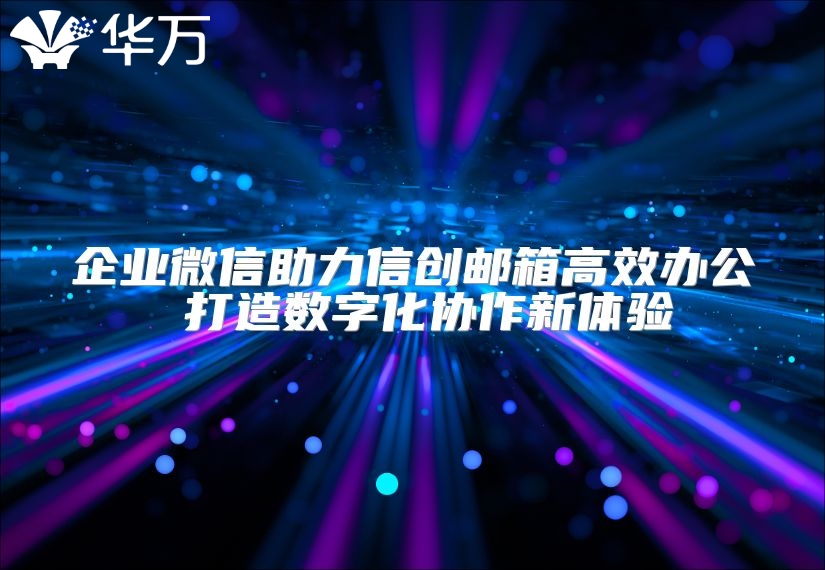 企业微信助力信创邮箱高效办公 打造数字化协作新体验