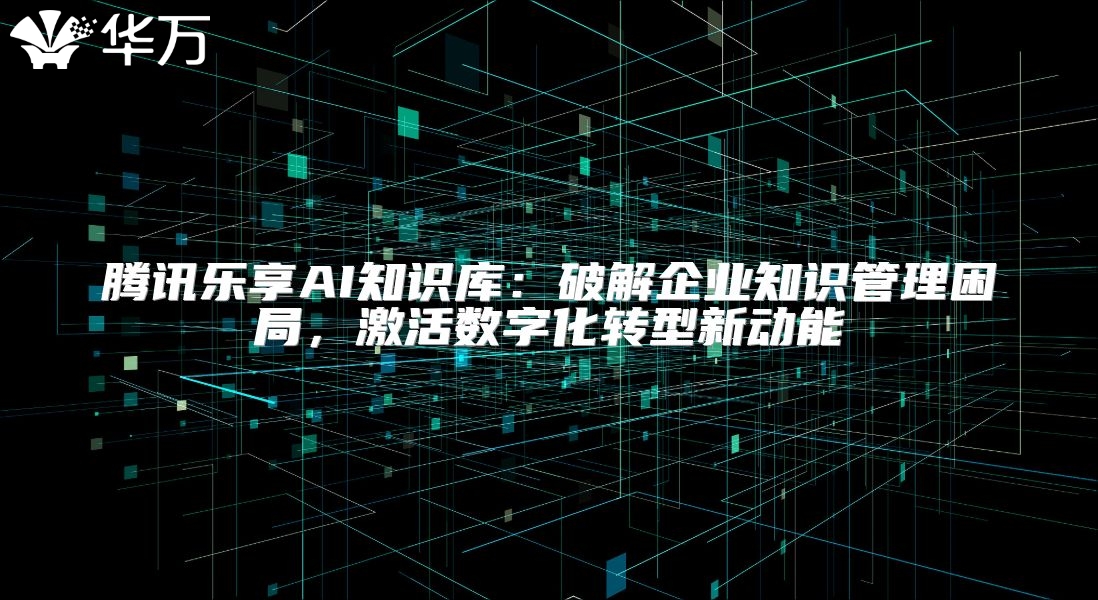 腾讯乐享AI知识库：破解企业知识管理困局，激活数字化转型新动能