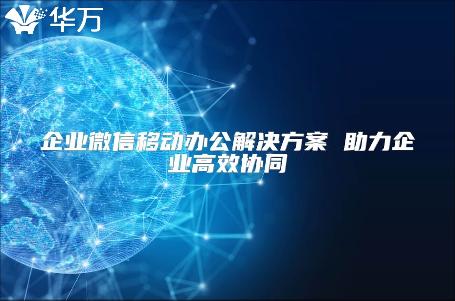 企业微信移动办公解决方案 助力企业高效协同