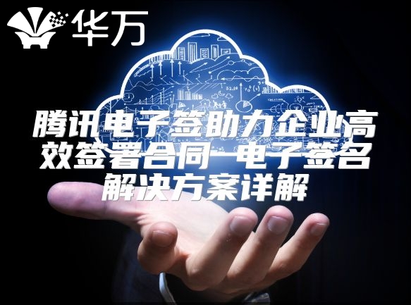 腾讯电子签助力企业高效签署合同 电子签名解决方案详解