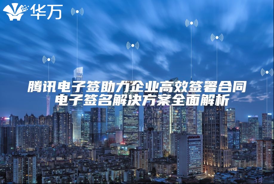 腾讯电子签助力企业高效签署合同 电子签名解决方案全面解析