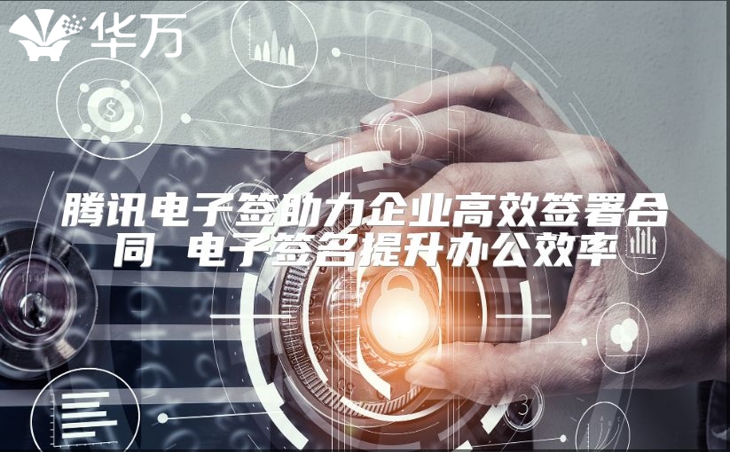 腾讯电子签助力企业高效签署合同 电子签名提升办公效率