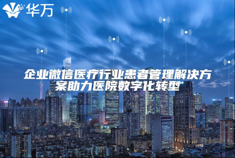 企业微信医疗行业患者管理解决方案助力医院数字化转型