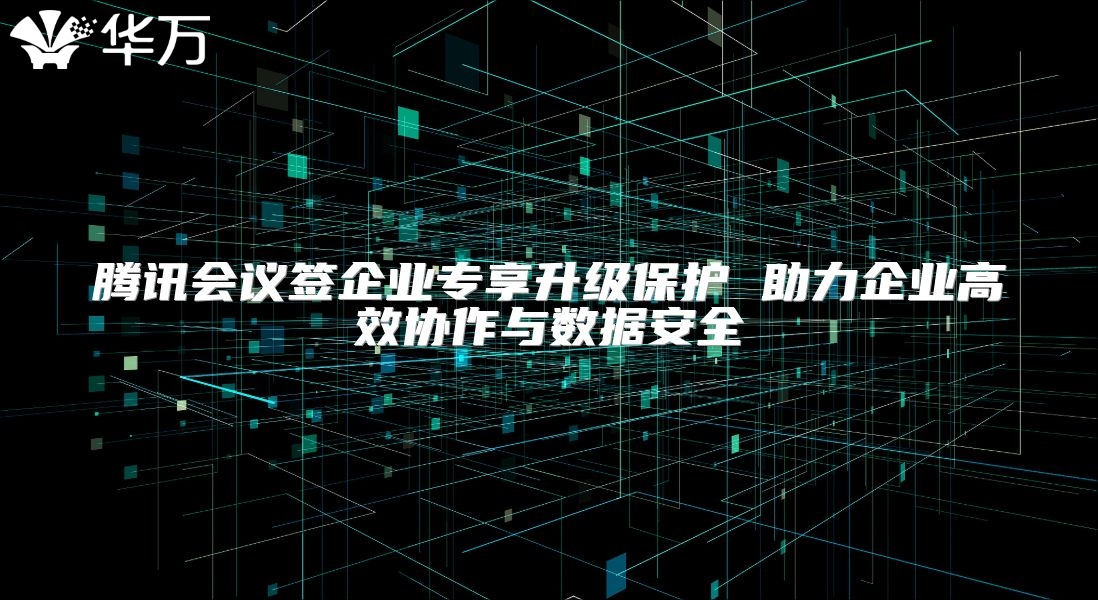 腾讯会议签企业专享升级?；?助力企业高效协作与数据安全