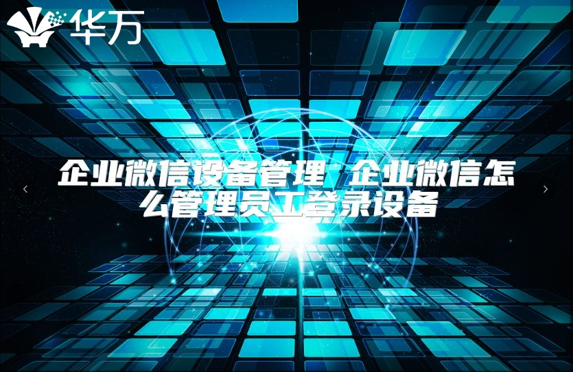 企业微信设备管理 企业微信怎么管理员工登录设备