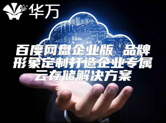 百度网盘企业版 品牌形象定制打造企业专属云存储解决方案