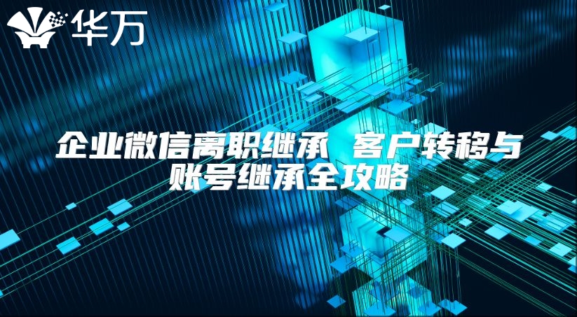 企业微信离职继承 客户转移与账号继承全攻略