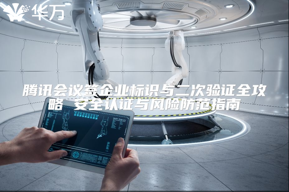 腾讯会议签企业标识与二次验证全攻略 安全认证与风险防范指南