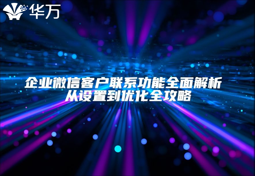 企业微信客户联系功能全面解析 从设置到优化全攻略