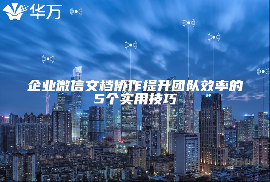 企业微信文档协作提升团队效率的5个实用技巧