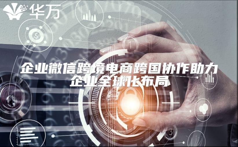 企业微信跨境电商跨国协作助力企业全球化布局