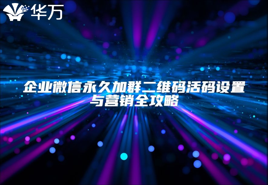 企业微信永久加群二维码活码设置与营销全攻略