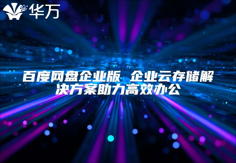 百度网盘企业版 企业云存储解决方案助力高效办公