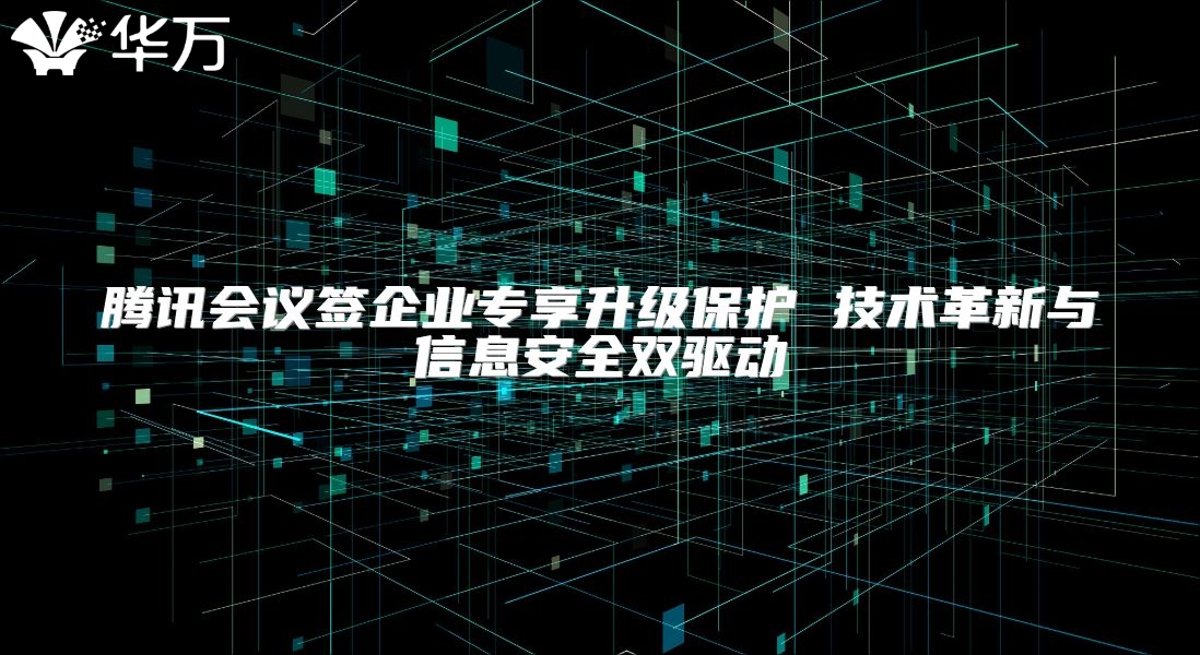 腾讯会议签企业专享升级?；?技术革新与信息安全双驱动