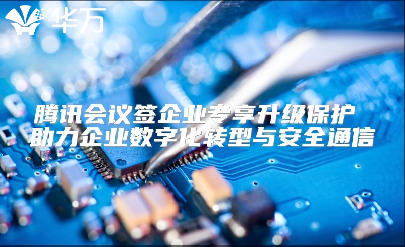 腾讯会议签企业专享升级保护 助力企业数字化转型与安全通信