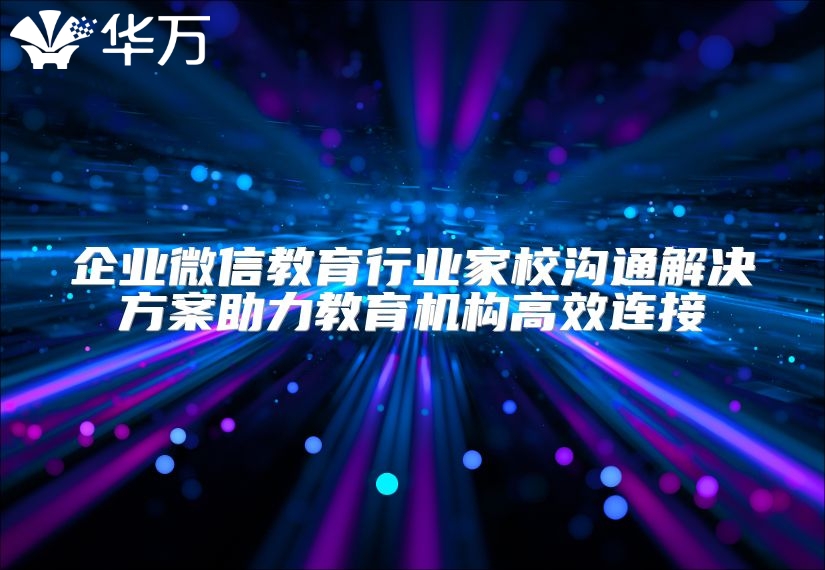 企业微信教育行业家校沟通解决方案助力教育机构高效连接