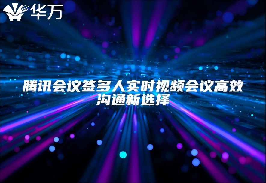 腾讯会议签多人实时视频会议高效沟通新选择