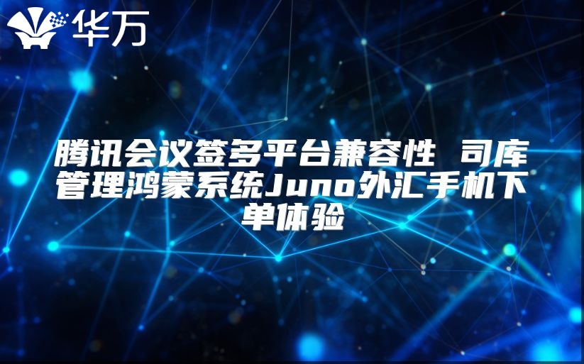 腾讯会议签多平台兼容性 司库管理鸿蒙系统Juno外汇手机下单体验