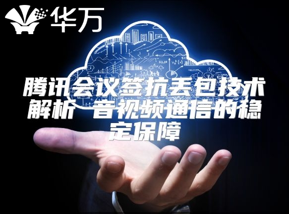 腾讯会议签抗丢包技术解析 音视频通信的稳定保障