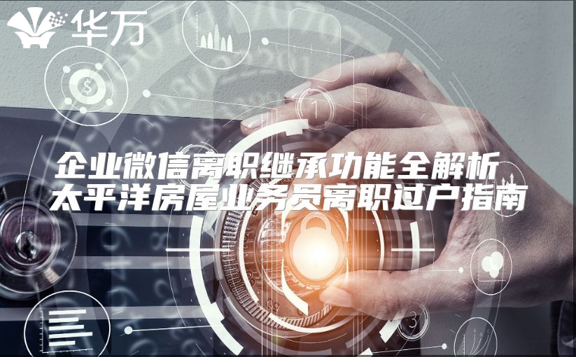 企业微信离职继承功能全解析 太平洋房屋业务员离职过户指南