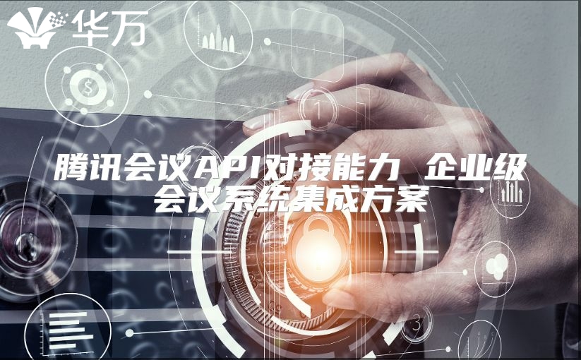 腾讯会议API对接能力 企业级会议系统集成方案