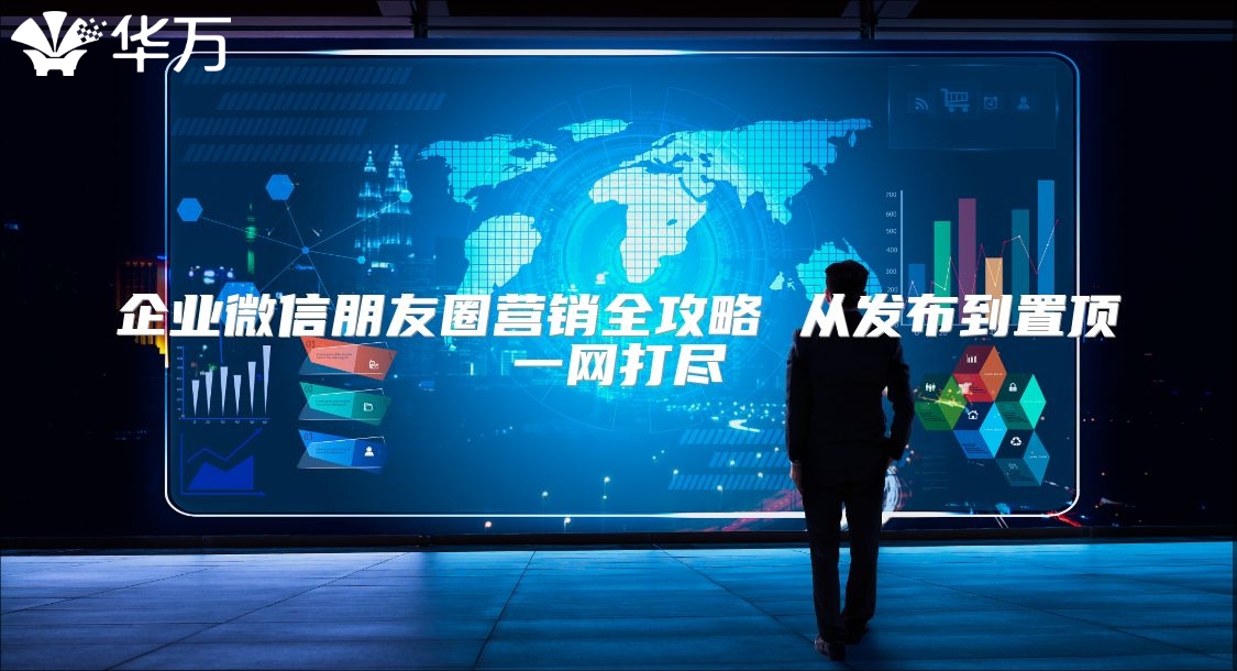 企业微信朋友圈营销全攻略 从发布到置顶一网打尽