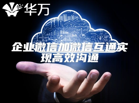 企业微信加微信互通实现高效沟通