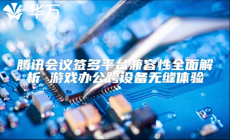 腾讯会议签多平台兼容性全面解析 游戏办公跨设备无缝体验