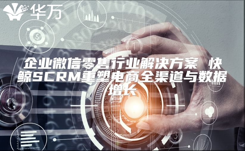 企业微信零售行业解决方案 快鲸SCRM重塑电商全渠道与数据增长
