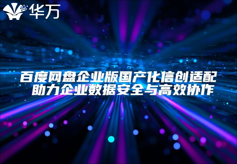 百度网盘企业版国产化信创适配 助力企业数据安全与高效协作