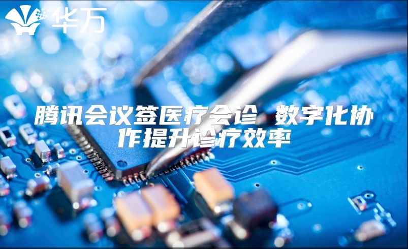 腾讯会议签医疗会诊 数字化协作提升诊疗效率