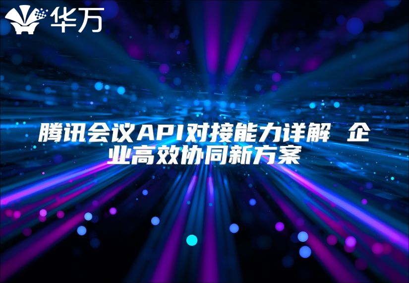 腾讯会议API对接能力详解 企业高效协同新方案